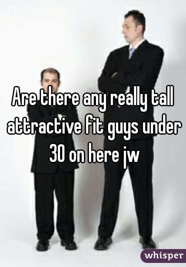 Are there any really tall attractive fit guys under 30 on here jw