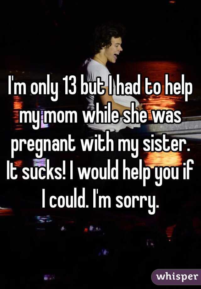 I'm only 13 but I had to help my mom while she was pregnant with my sister. It sucks! I would help you if I could. I'm sorry.