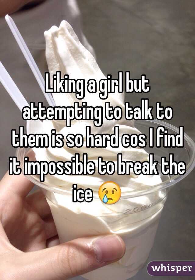 Liking a girl but attempting to talk to them is so hard cos I find it impossible to break the ice 😢