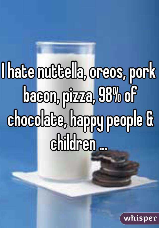 I hate nuttella, oreos, pork bacon, pizza, 98% of chocolate, happy people & children ... 
