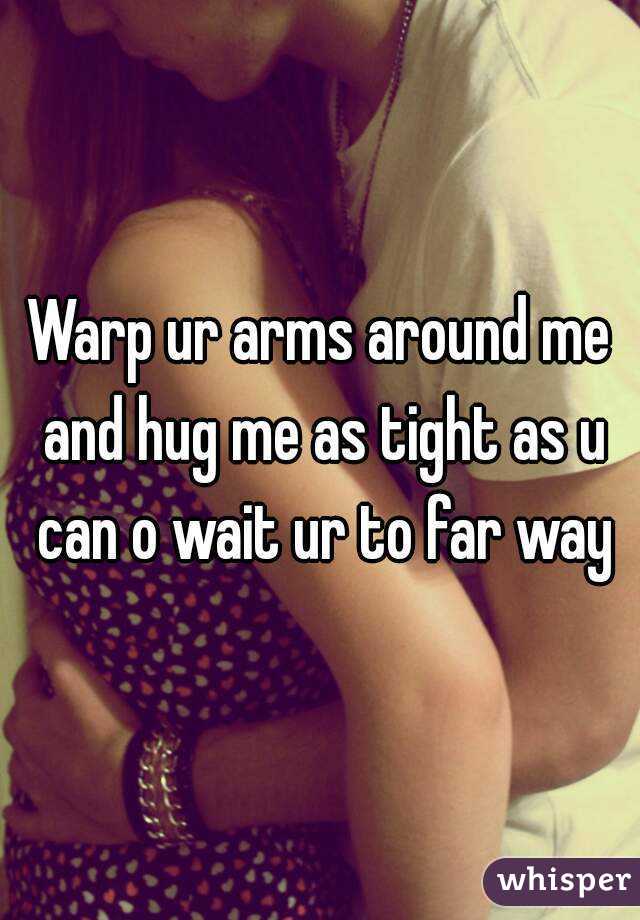 Warp ur arms around me and hug me as tight as u can o wait ur to far way