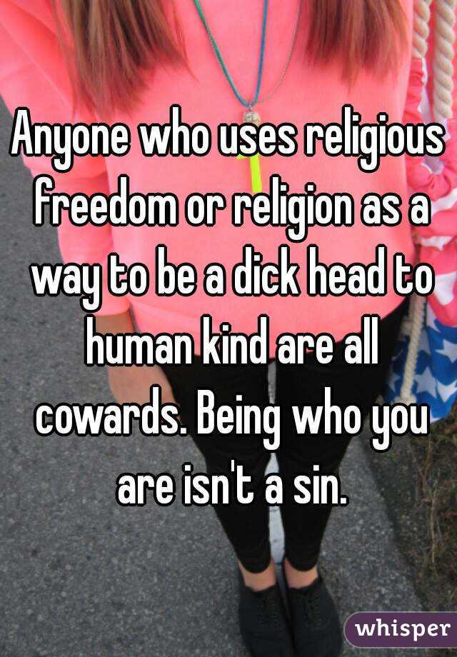 Anyone who uses religious freedom or religion as a way to be a dick head to human kind are all cowards. Being who you are isn't a sin.