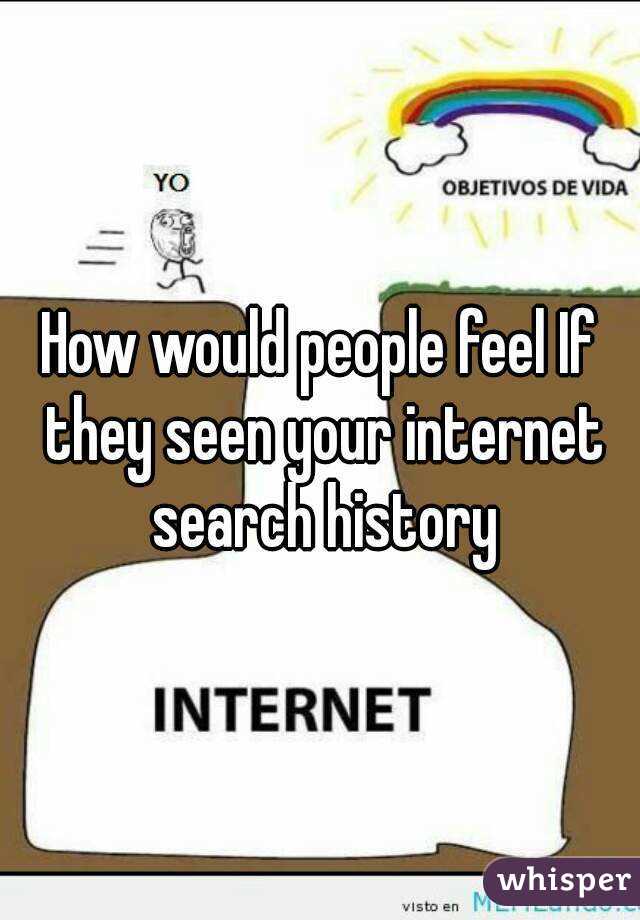 How would people feel If they seen your internet search history