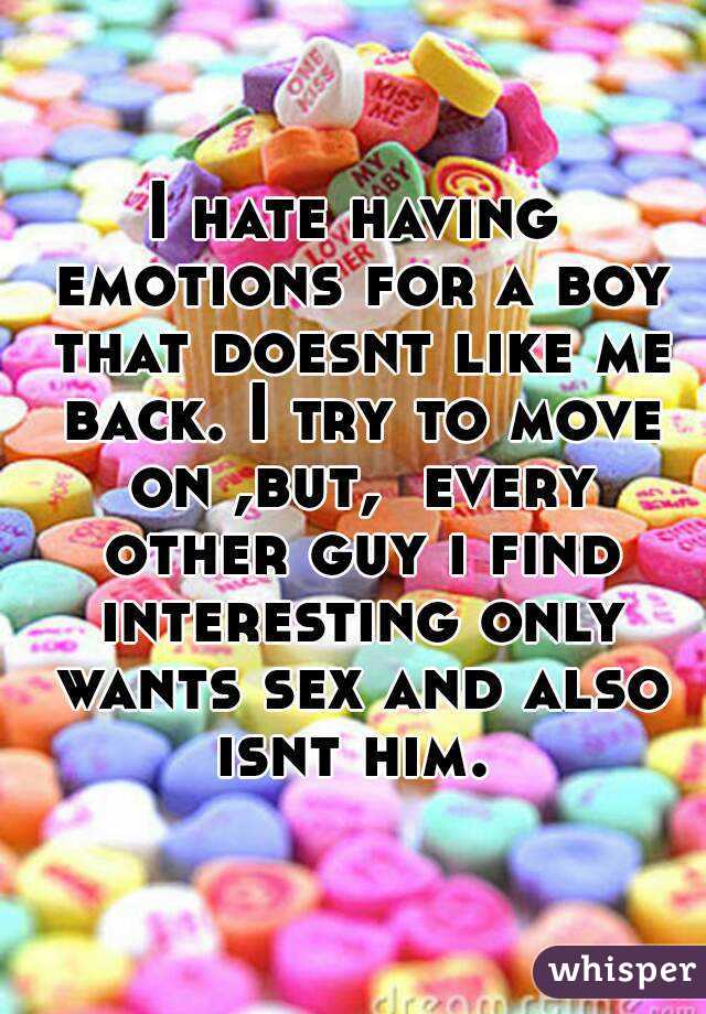 I hate having emotions for a boy that doesnt like me back. I try to move on ,but,  every other guy i find interesting only wants sex and also isnt him. 