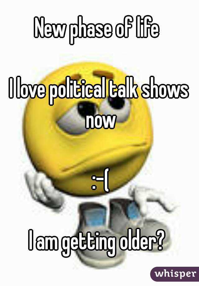 New phase of life 

I love political talk shows now

 :-(

I am getting older? 