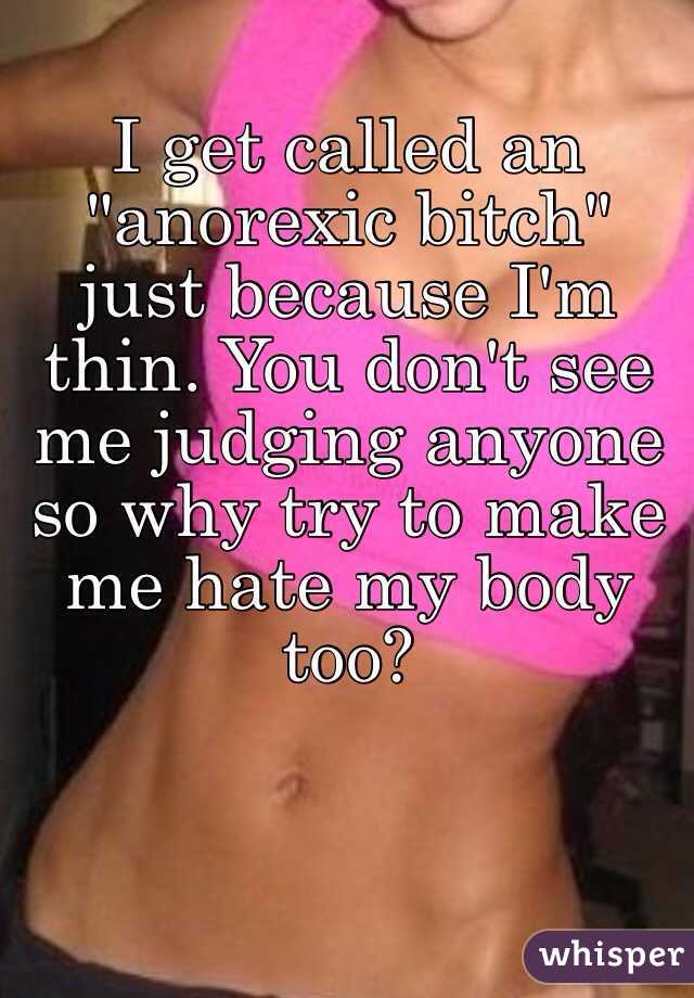 I get called an "anorexic bitch" just because I'm thin. You don't see me judging anyone so why try to make me hate my body too?
