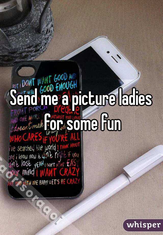 Send me a picture ladies for some fun
