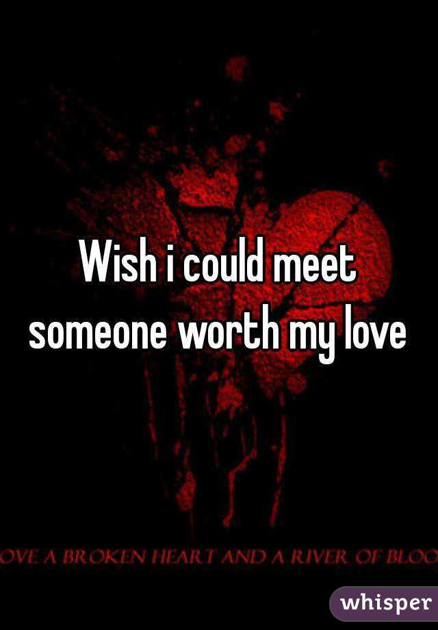 Wish i could meet someone worth my love 