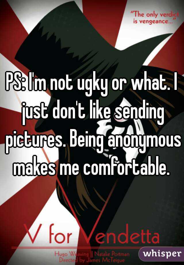 PS: I'm not ugky or what. I just don't like sending pictures. Being anonymous makes me comfortable. 