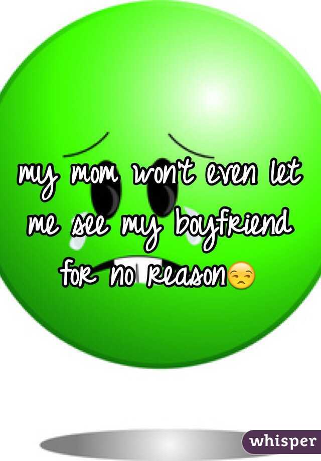 my mom won't even let me see my boyfriend for no reason😒