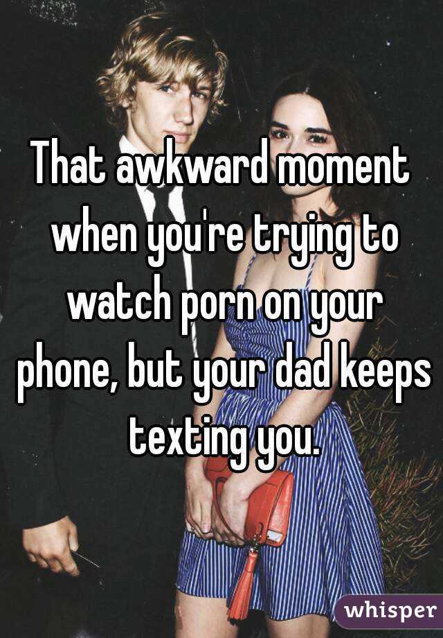 That awkward moment when you're trying to watch porn on your phone, but your dad keeps texting you.
