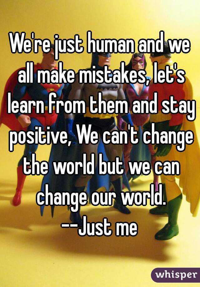 We're just human and we all make mistakes, let's learn from them and stay positive, We can't change the world but we can change our world.
--Just me