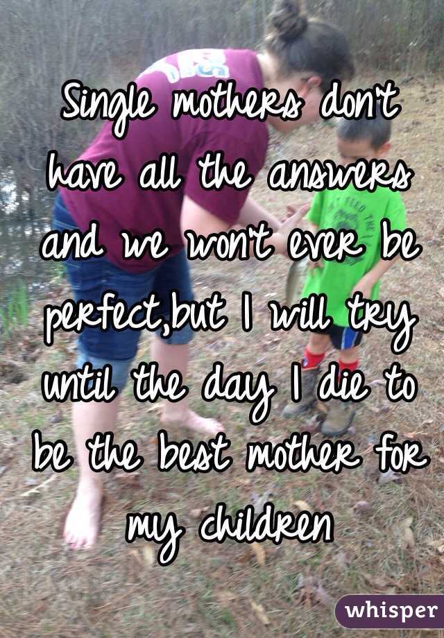 Single mothers don't have all the answers and we won't ever be perfect,but I will try until the day I die to be the best mother for my children