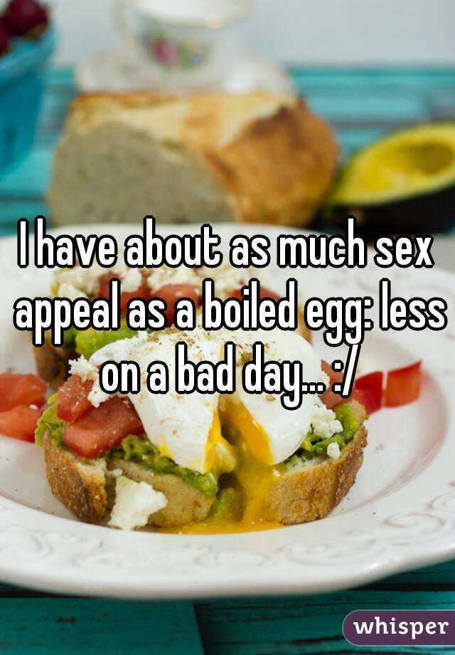 I have about as much sex appeal as a boiled egg: less on a bad day... :/