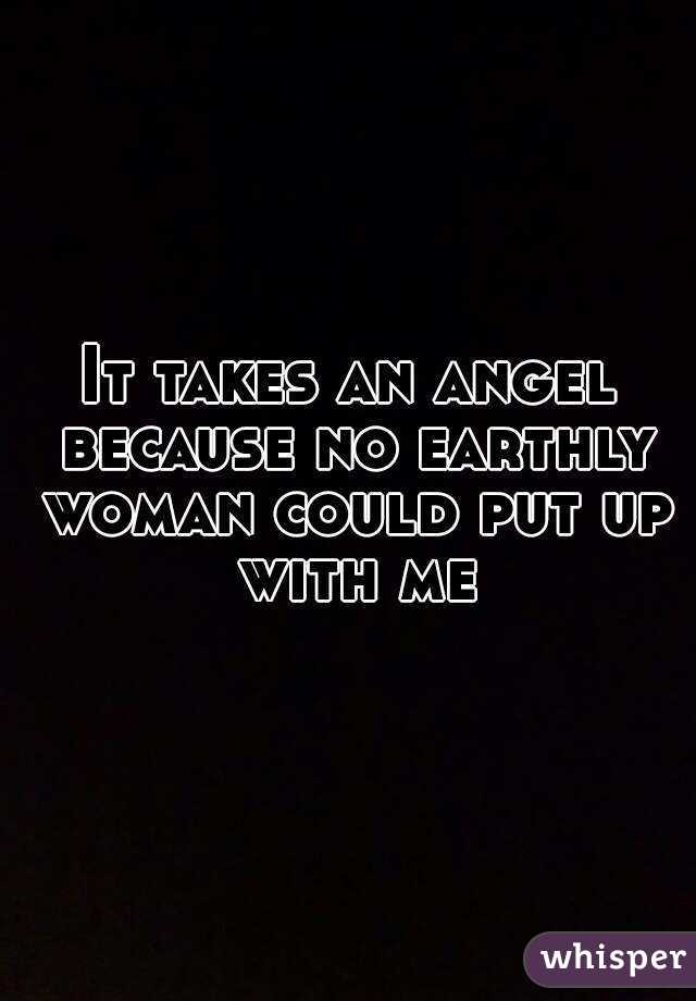 It takes an angel because no earthly woman could put up with me