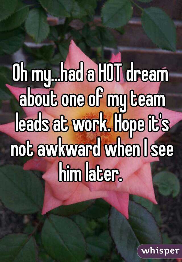 Oh my...had a HOT dream about one of my team leads at work. Hope it's not awkward when I see him later. 