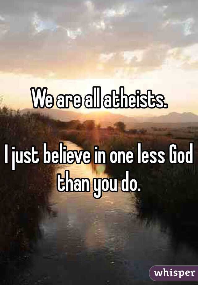 We are all atheists. 

I just believe in one less God than you do. 