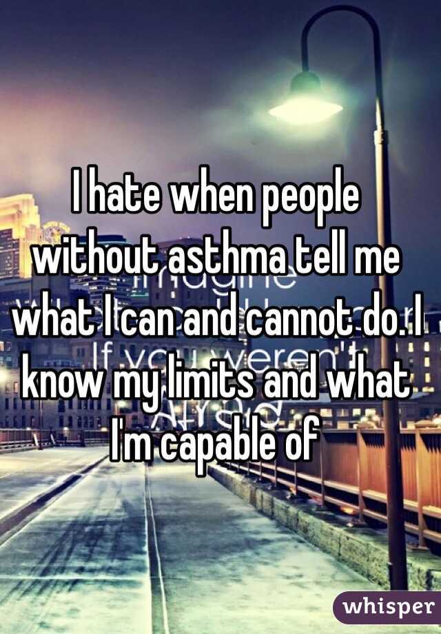 I hate when people without asthma tell me what I can and cannot do. I know my limits and what I'm capable of
