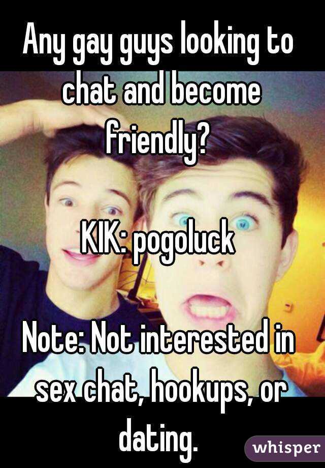 Any gay guys looking to chat and become friendly? 

KIK: pogoluck

Note: Not interested in sex chat, hookups, or dating. 