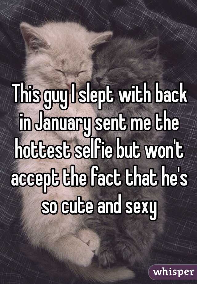 This guy I slept with back in January sent me the hottest selfie but won't accept the fact that he's so cute and sexy