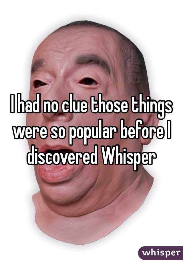 I had no clue those things were so popular before I discovered Whisper 