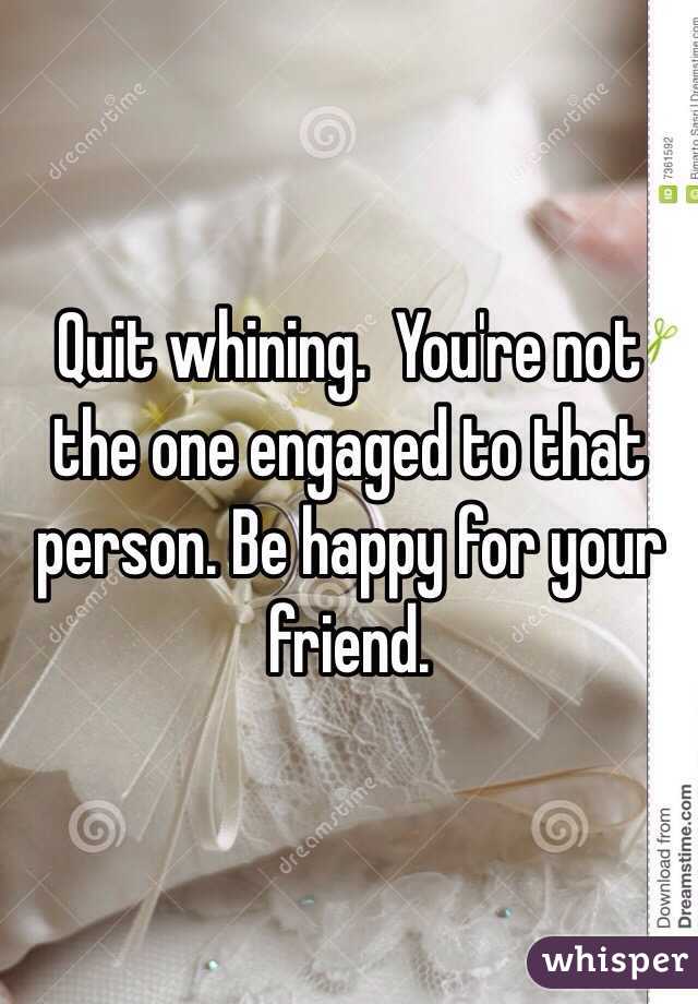 Quit whining.  You're not the one engaged to that person. Be happy for your friend. 
