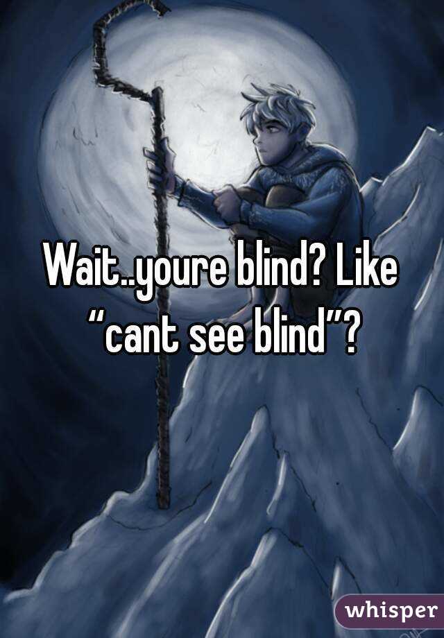 Wait..youre blind? Like “cant see blind”?