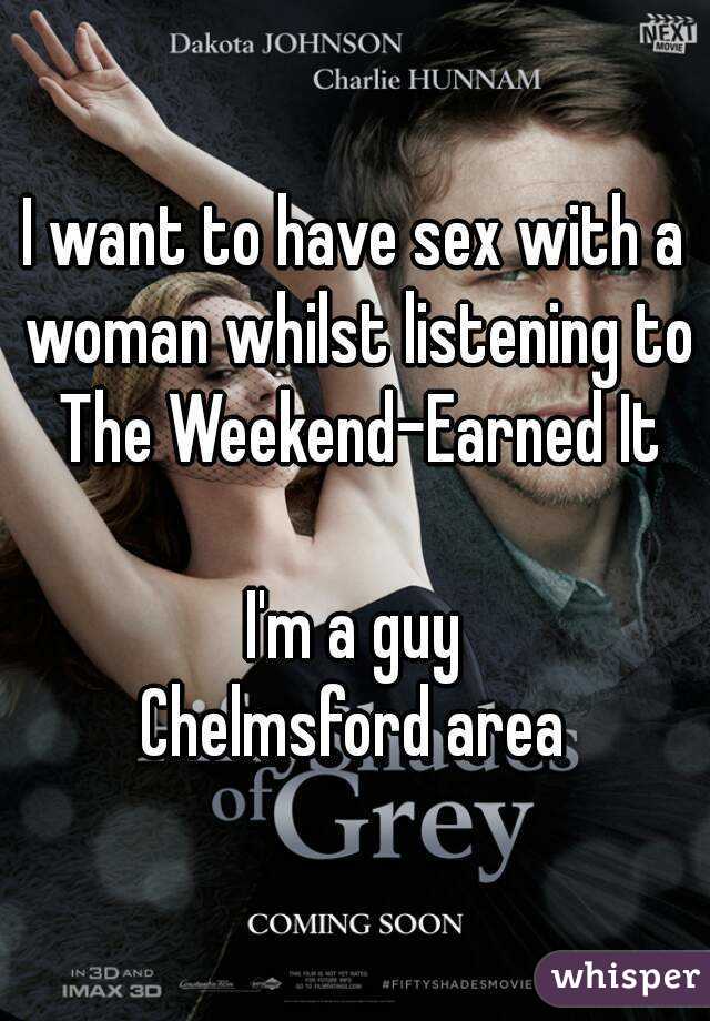 I want to have sex with a woman whilst listening to The Weekend-Earned It

I'm a guy
Chelmsford area