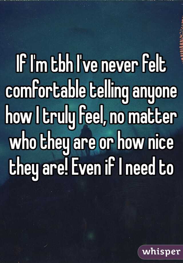 If I'm tbh I've never felt comfortable telling anyone how I truly feel, no matter who they are or how nice they are! Even if I need to