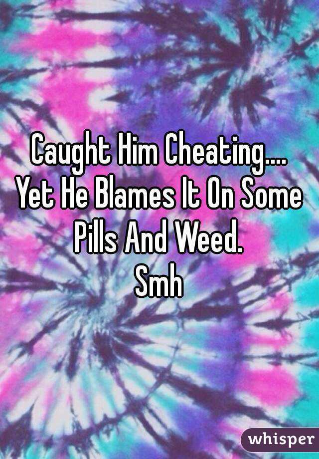 Caught Him Cheating....
Yet He Blames It On Some Pills And Weed. 
Smh