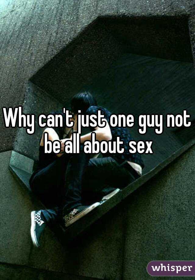 Why can't just one guy not be all about sex
