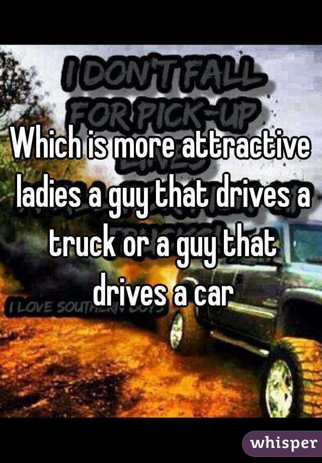 Which is more attractive ladies a guy that drives a truck or a guy that drives a car