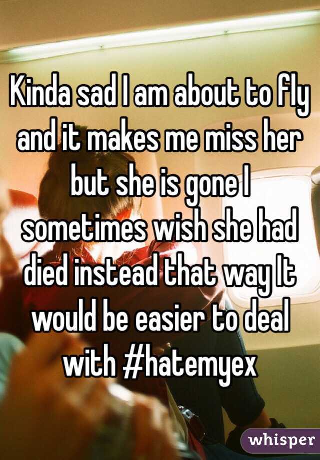Kinda sad I am about to fly and it makes me miss her but she is gone I sometimes wish she had died instead that way It would be easier to deal with #hatemyex