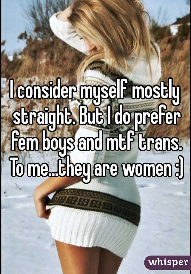 I consider myself mostly straight. But I do prefer fem boys and mtf trans. To me...they are women :)