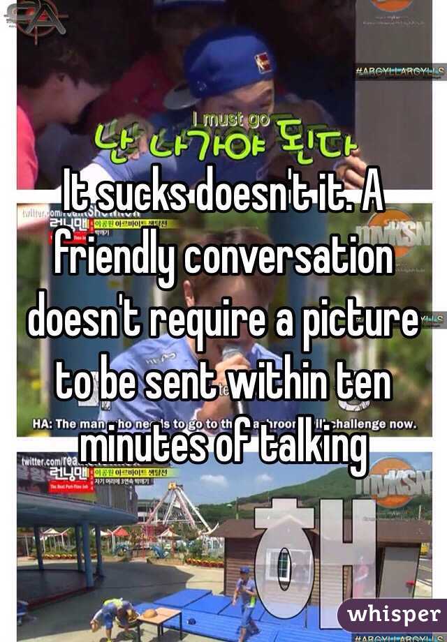 It sucks doesn't it. A friendly conversation doesn't require a picture to be sent within ten minutes of talking