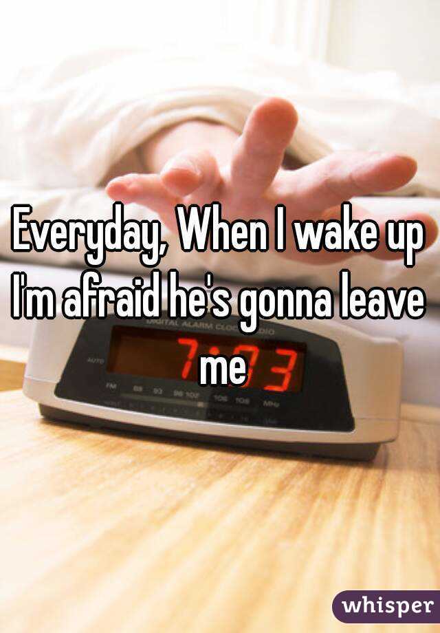 Everyday, When I wake up
I'm afraid he's gonna leave me