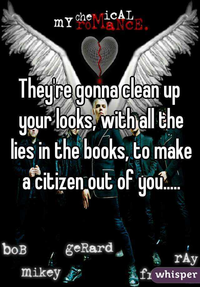 They're gonna clean up your looks, with all the lies in the books, to make a citizen out of you.....