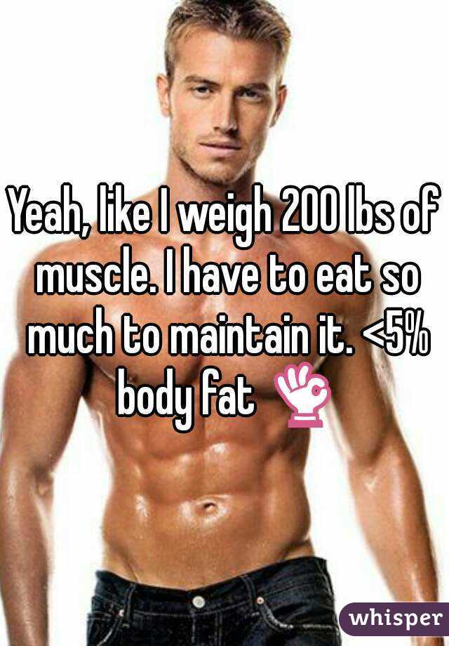 Yeah, like I weigh 200 lbs of muscle. I have to eat so much to maintain it. <5% body fat 👌