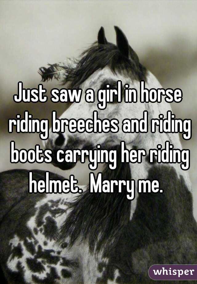 Just saw a girl in horse riding breeches and riding boots carrying her riding helmet.  Marry me.  