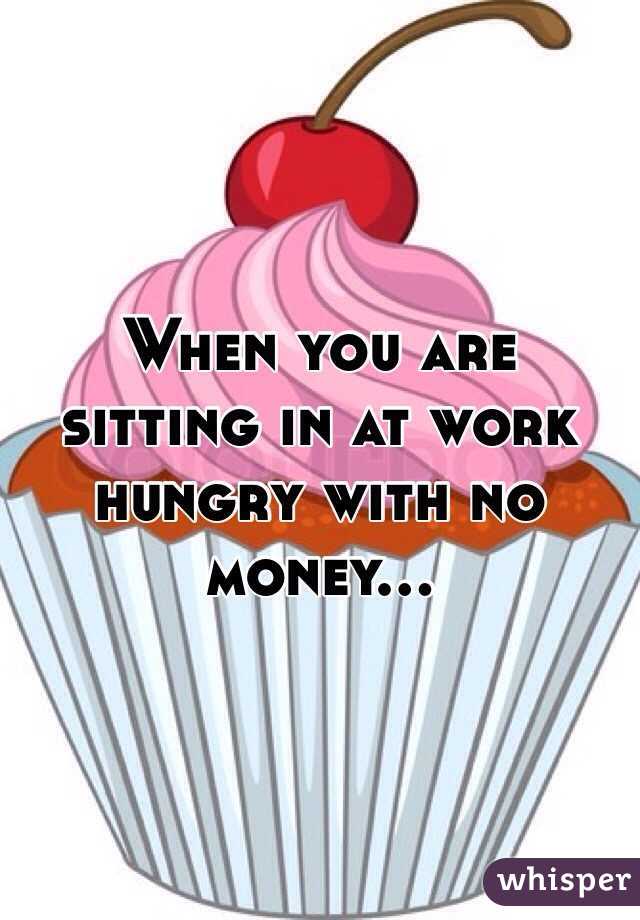 When you are sitting in at work hungry with no money...