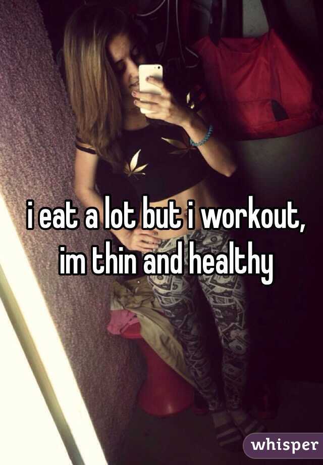 i eat a lot but i workout, im thin and healthy