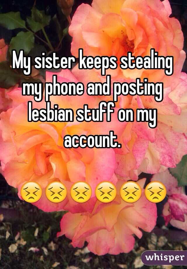 My sister keeps stealing my phone and posting lesbian stuff on my account.             

😣😣😣😣😣😣