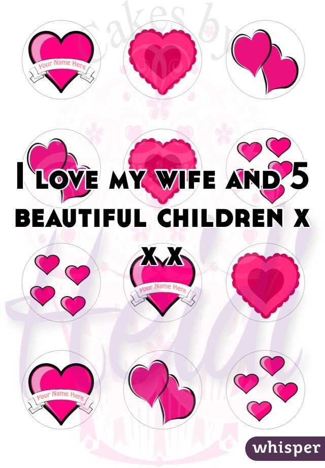 I love my wife and 5 beautiful children x x x