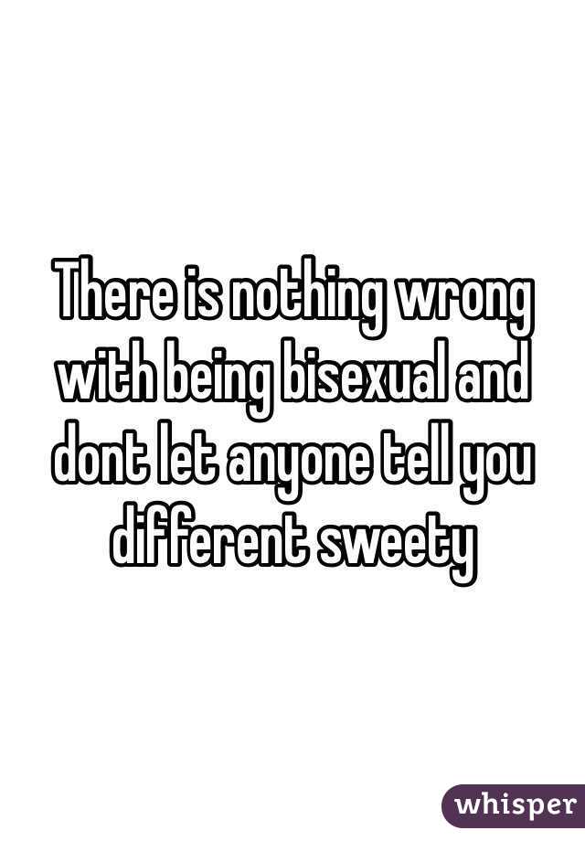 There is nothing wrong with being bisexual and dont let anyone tell you different sweety