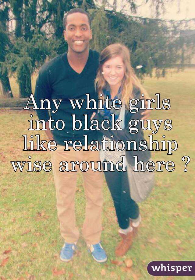Any white girls into black guys like relationship wise around here ?
