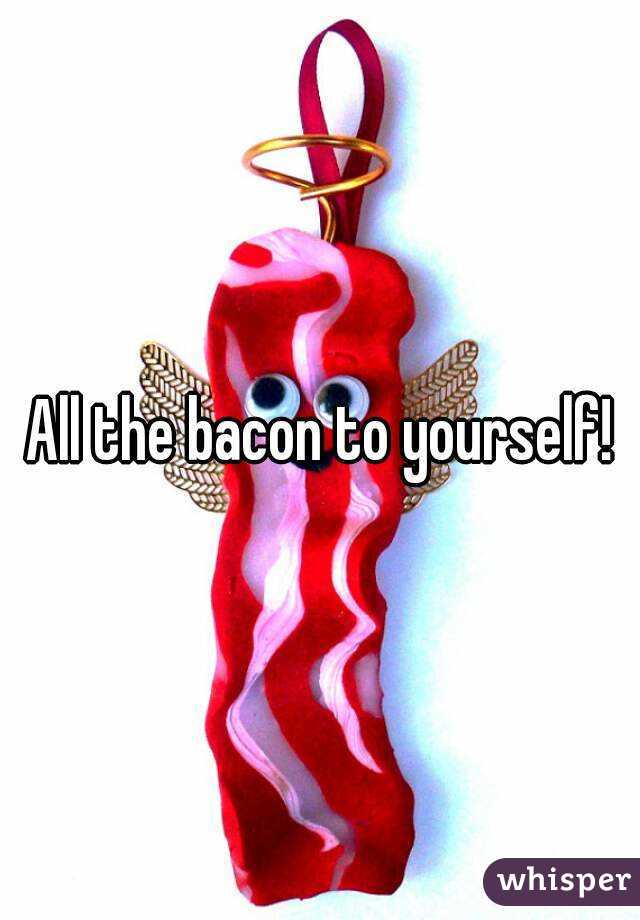 All the bacon to yourself!