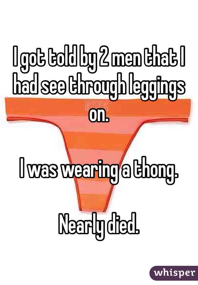 I got told by 2 men that I had see through leggings on.

I was wearing a thong.

Nearly died. 