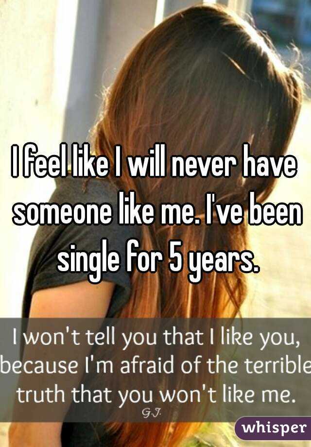 I feel like I will never have someone like me. I've been single for 5 years.