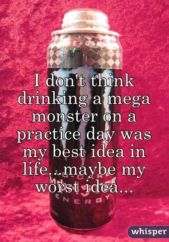 I don't think drinking a mega monster on a practice day was my best idea in life...maybe my worst idea...