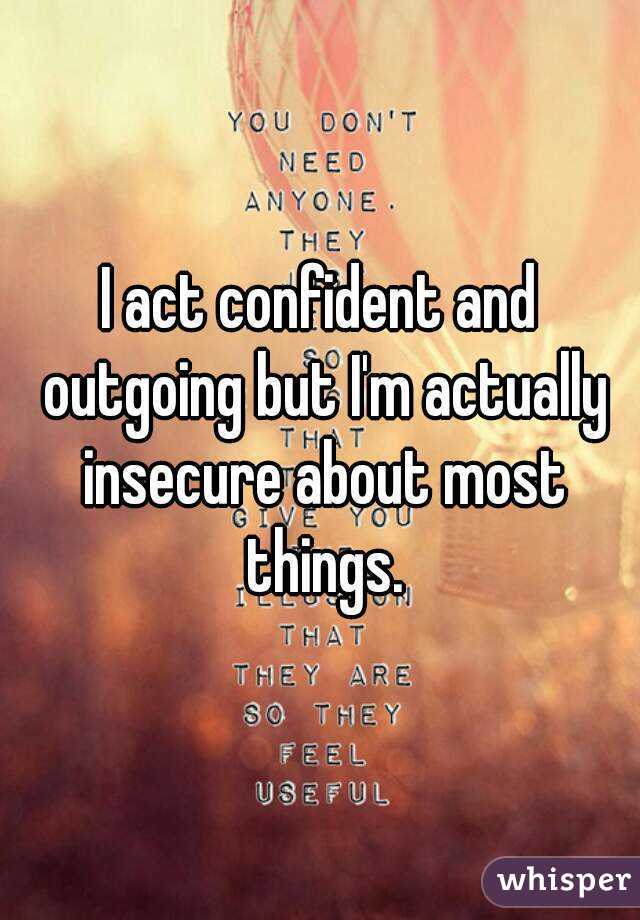 I act confident and outgoing but I'm actually insecure about most things.